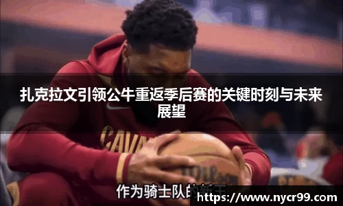 扎克拉文引领公牛重返季后赛的关键时刻与未来展望