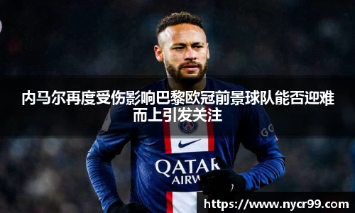 内马尔再度受伤影响巴黎欧冠前景球队能否迎难而上引发关注