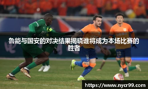 鲁能与国安的对决结果揭晓谁将成为本场比赛的胜者